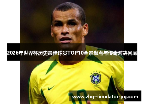 2026年世界杯历史最佳球员TOP10全景盘点与传奇对决回顾