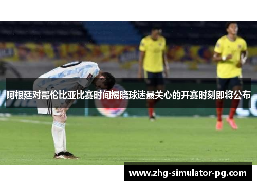 阿根廷对哥伦比亚比赛时间揭晓球迷最关心的开赛时刻即将公布