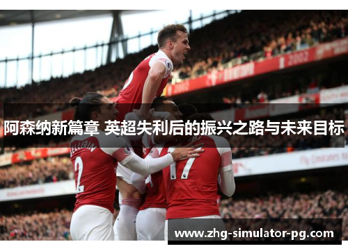 阿森纳新篇章 英超失利后的振兴之路与未来目标