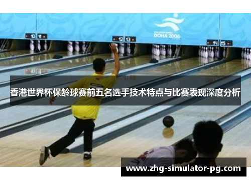香港世界杯保龄球赛前五名选手技术特点与比赛表现深度分析