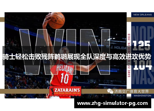 骑士轻松击败残阵鹈鹕展现全队深度与高效进攻优势
