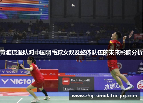 黄雅琼退队对中国羽毛球女双及整体队伍的未来影响分析