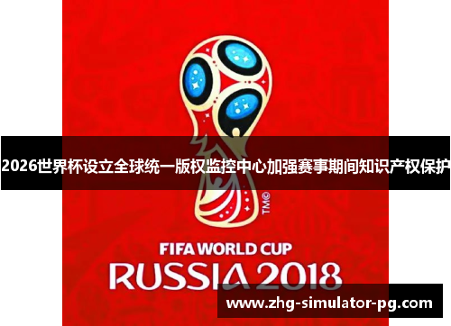 2026世界杯设立全球统一版权监控中心加强赛事期间知识产权保护