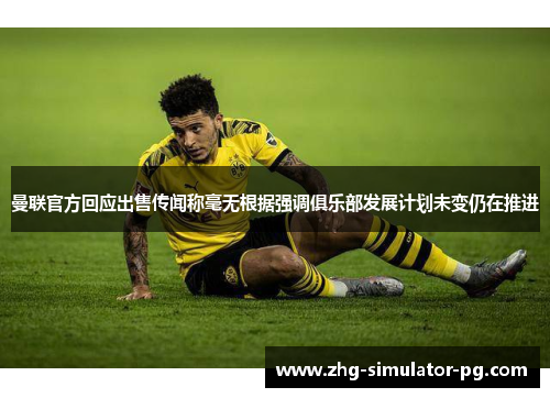 曼联官方回应出售传闻称毫无根据强调俱乐部发展计划未变仍在推进