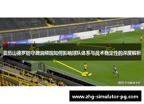 亚历山德罗防守漏洞频现如何影响球队体系与战术稳定性的深度解析 亚历山德罗防守漏洞频现如何影响球队体系与战术稳定性的深度解析