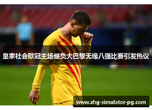 皇家社会欧冠主场憾负大巴黎无缘八强比赛引发热议